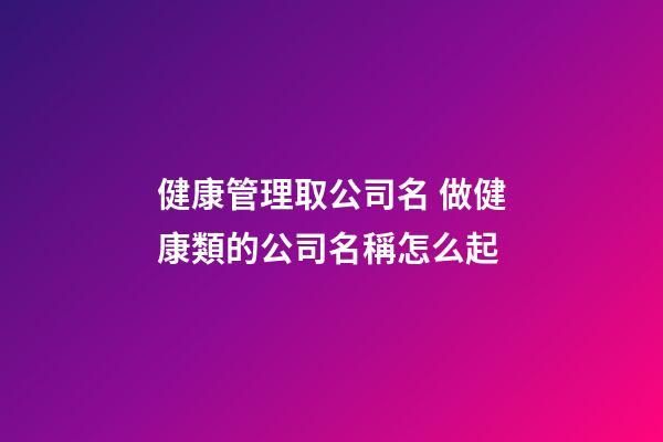 健康管理取公司名 做健康類的公司名稱怎么起-第1張-公司起名-玄機派